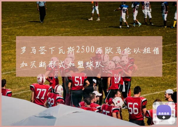 罗马签下瓦斯2500万欧马伦以租借加买断形式加盟球队