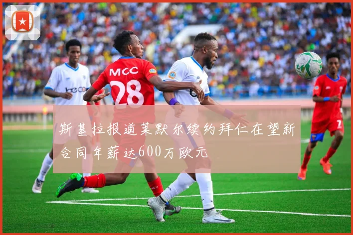 斯基拉报道莱默尔续约拜仁在望新合同年薪达600万欧元
