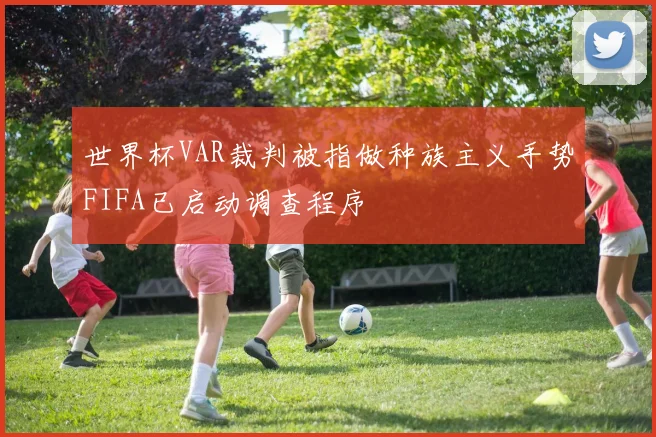 世界杯VAR裁判被指做种族主义手势FIFA已启动调查程序