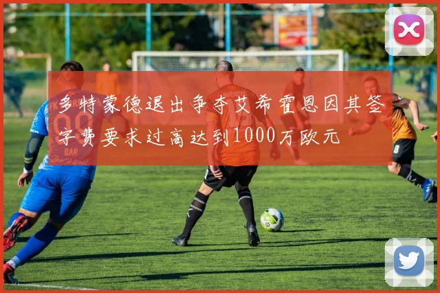 多特蒙德退出争夺艾希霍恩因其签字费要求过高达到1000万欧元