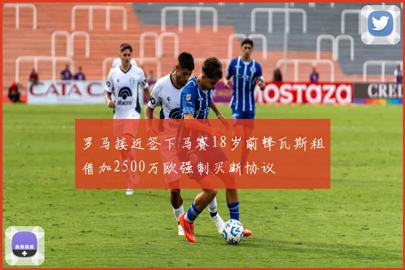 罗马接近签下马赛18岁前锋瓦斯租借加2500万欧强制买断协议