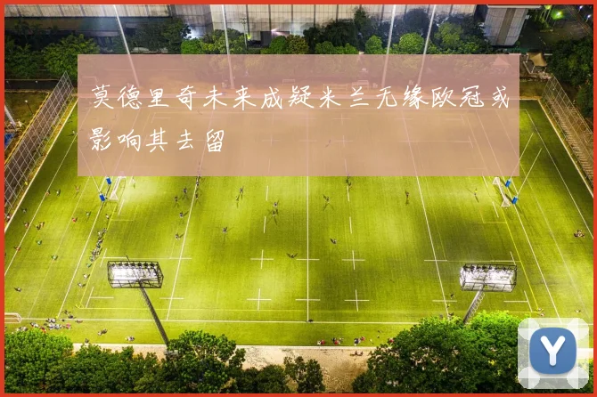 莫德里奇未来成疑米兰无缘欧冠或影响其去留