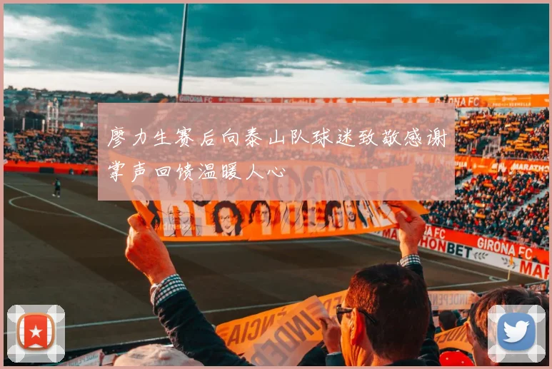 廖力生赛后向泰山队球迷致敬感谢掌声回馈温暖人心