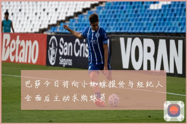 巴萨今日将向小蜘蛛报价与经纪人会面后主动求购球员
