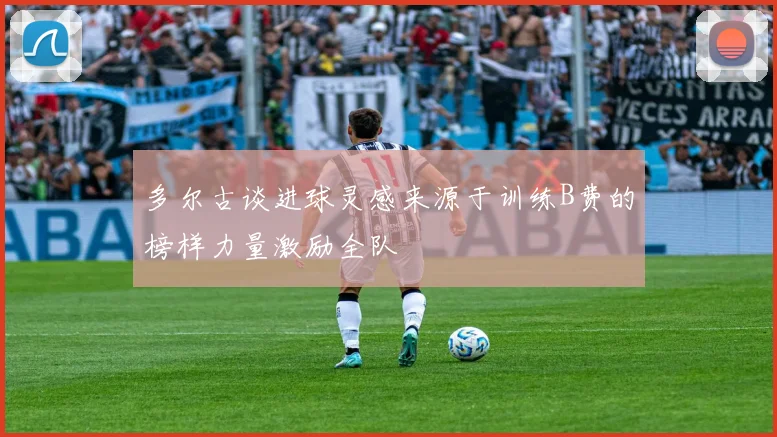 多尔古谈进球灵感来源于训练B费的榜样力量激励全队