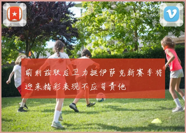 前利兹联后卫力挺伊萨克新赛季将迎来精彩表现不应苛责他