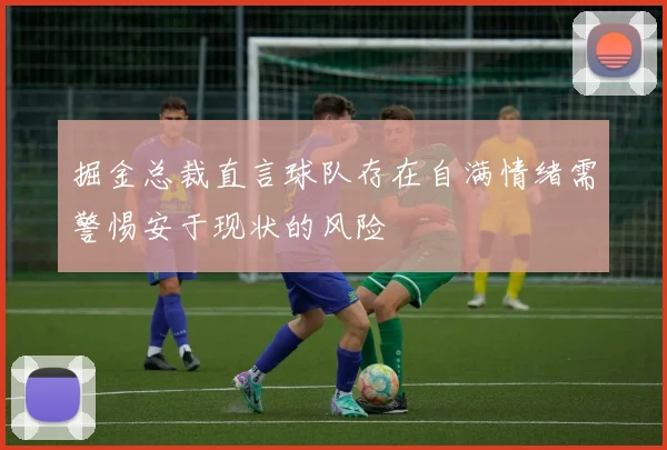 掘金总裁直言球队存在自满情绪需警惕安于现状的风险