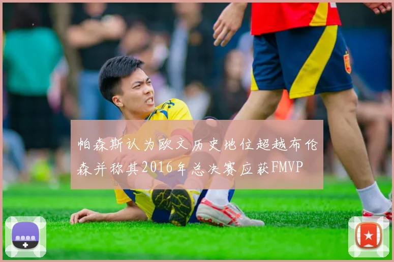 帕森斯认为欧文历史地位超越布伦森并称其2016年总决赛应获FMVP