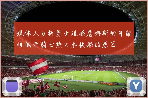 媒体人分析勇士追逐詹姆斯的可能性低于骑士热火和快船的原因