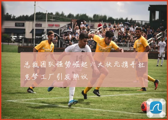 总裁团队强势崛起六大状元携手杜克梦工厂引发热议