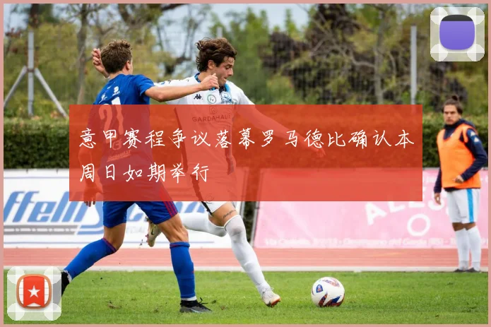 意甲赛程争议落幕罗马德比确认本周日如期举行