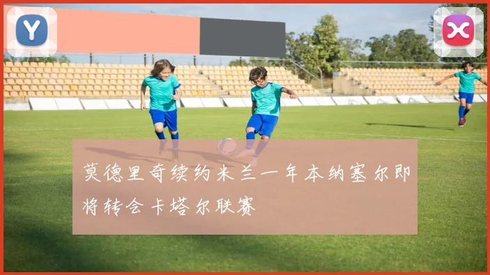 莫德里奇续约米兰一年本纳塞尔即将转会卡塔尔联赛