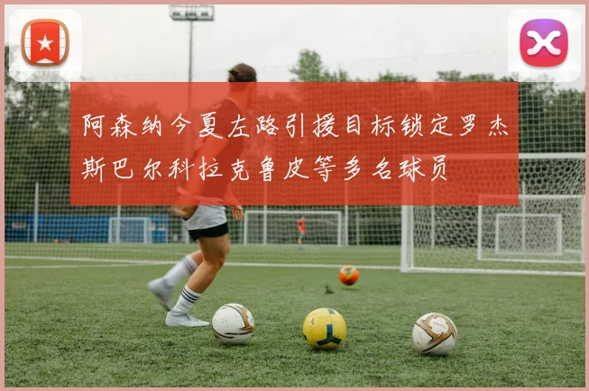 阿森纳今夏左路引援目标锁定罗杰斯巴尔科拉克鲁皮等多名球员