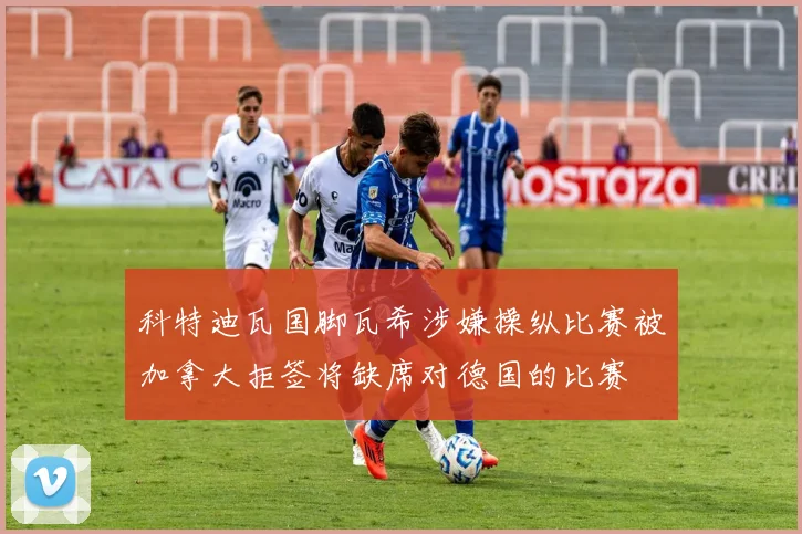 科特迪瓦国脚瓦希涉嫌操纵比赛被加拿大拒签将缺席对德国的比赛