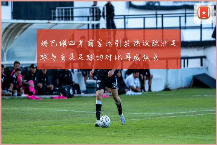 姆巴佩四年前言论引发热议欧洲足球与南美足球的对比再成焦点