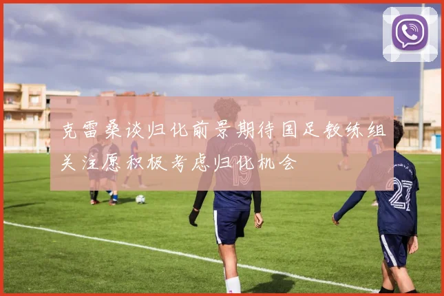 克雷桑谈归化前景期待国足教练组关注愿积极考虑归化机会