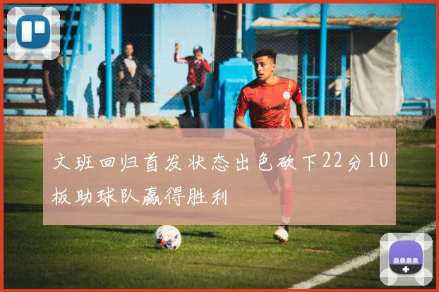 文班回归首发状态出色砍下22分10板助球队赢得胜利