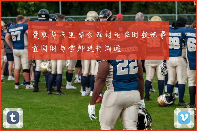 曼联与卡里克会面讨论临时教练事宜同时与索帅进行沟通