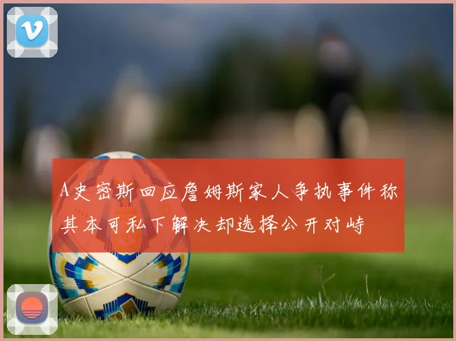A史密斯回应詹姆斯家人争执事件称其本可私下解决却选择公开对峙