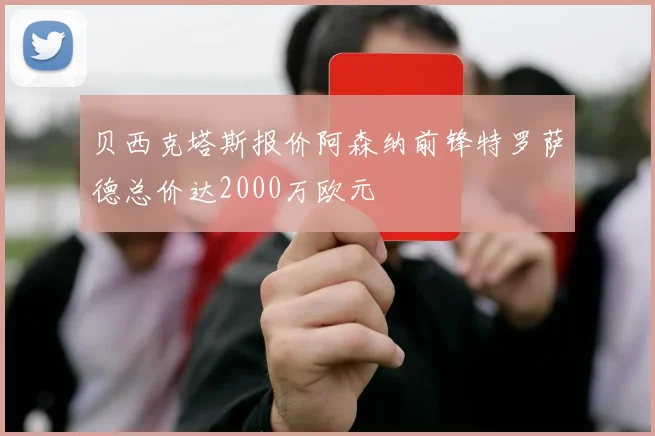 贝西克塔斯报价阿森纳前锋特罗萨德总价达2000万欧元