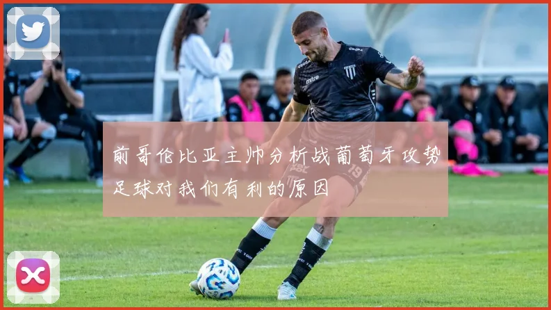 前哥伦比亚主帅分析战葡萄牙攻势足球对我们有利的原因